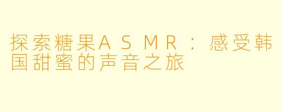 探索糖果ASMR：感受韩国甜蜜的声音之旅