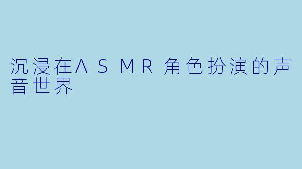 沉浸在ASMR角色扮演的声音世界
