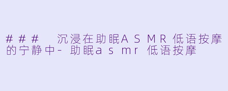 ### 沉浸在助眠ASMR低语按摩的宁静中-助眠asmr低语按摩
