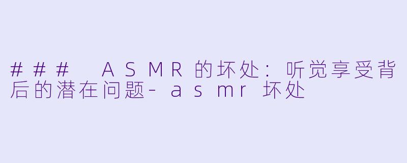### ASMR的坏处：听觉享受背后的潜在问题-asmr坏处