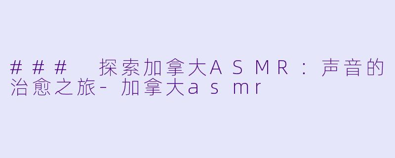 ### 探索加拿大ASMR：声音的治愈之旅-加拿大asmr