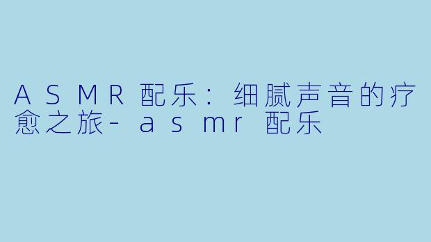 ASMR配乐：细腻声音的疗愈之旅-asmr配乐