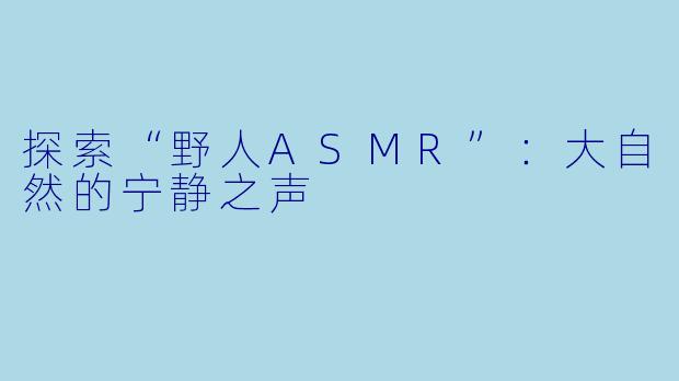 探索“野人ASMR”：大自然的宁静之声