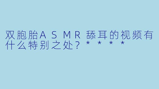 双胞胎ASMR舔耳的视频有什么特别之处?****