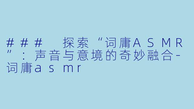 ### 探索“词庸ASMR”：声音与意境的奇妙融合-词庸asmr