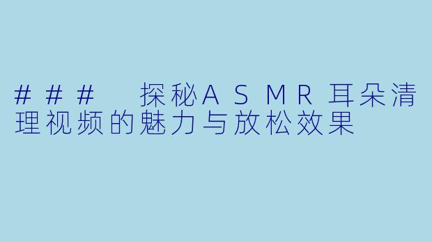 ### 探秘ASMR耳朵清理视频的魅力与放松效果