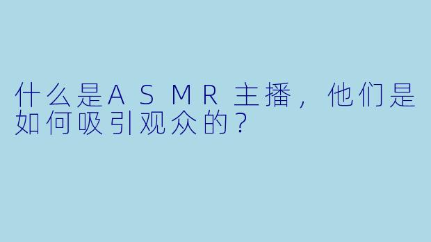 什么是ASMR主播,他们是如何吸引观众的?