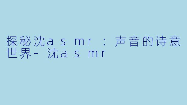 探秘沈asmr：声音的诗意世界-沈asmr