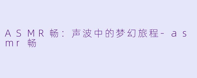 ASMR畅：声波中的梦幻旅程-asmr畅