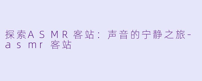 探索ASMR客站：声音的宁静之旅-asmr客站