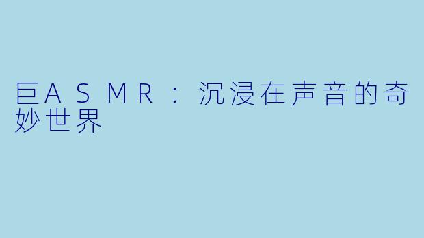 巨ASMR：沉浸在声音的奇妙世界