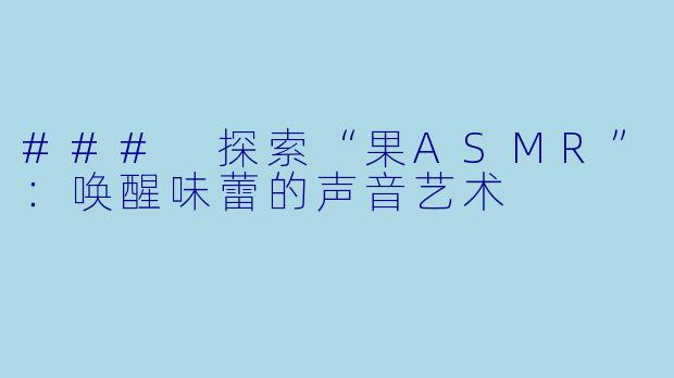 ### 探索“果ASMR”：唤醒味蕾的声音艺术