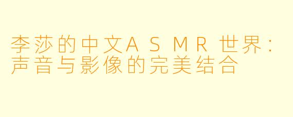 李莎的中文ASMR世界:声音与影像的完美结合
