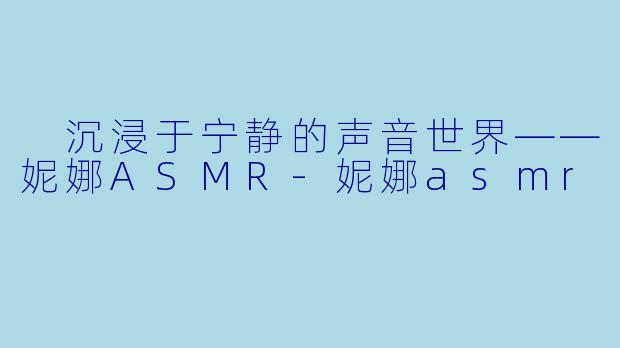  沉浸于宁静的声音世界——妮娜ASMR-妮娜asmr