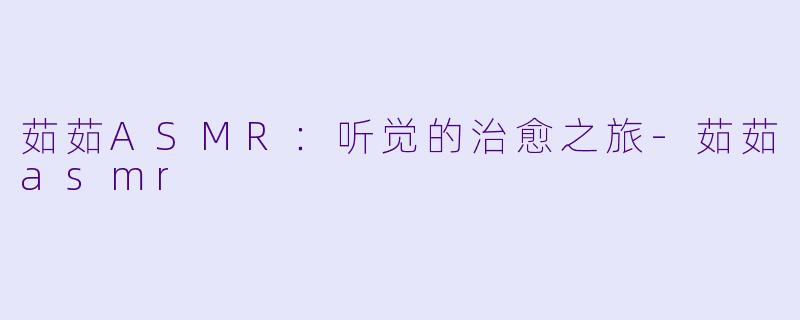 茹茹ASMR：听觉的治愈之旅-茹茹asmr