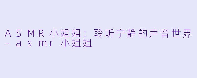 ASMR小姐姐：聆听宁静的声音世界-asmr小姐姐