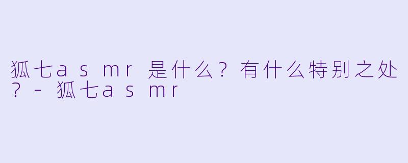 狐七asmr是什么?有什么特别之处?