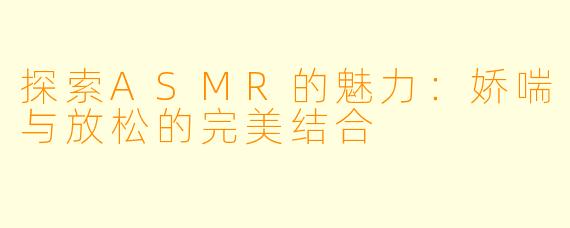 探索ASMR的魅力:娇喘与放松的完美结合