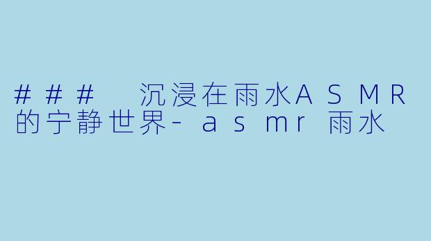 ### 沉浸在雨水ASMR的宁静世界-asmr雨水
