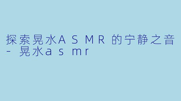 探索晃水ASMR的宁静之音-晃水asmr
