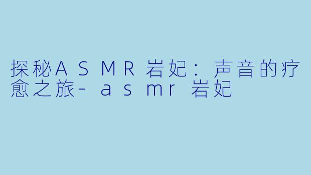 探秘ASMR岩妃：声音的疗愈之旅-asmr岩妃