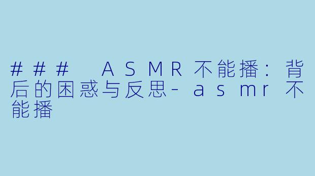 ### ASMR不能播：背后的困惑与反思-asmr不能播