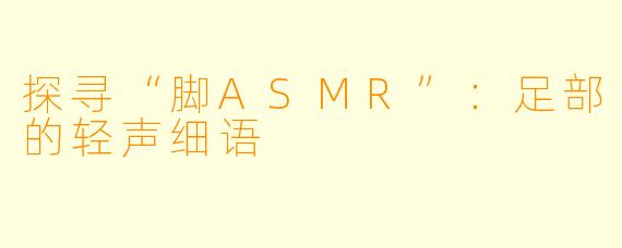 探寻“脚ASMR”：足部的轻声细语