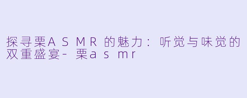探寻栗ASMR的魅力：听觉与味觉的双重盛宴-栗asmr