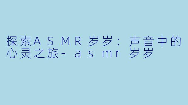 探索ASMR岁岁:声音中的心灵之旅