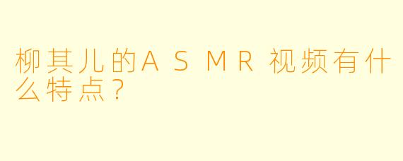 柳其儿的ASMR视频有什么特点？