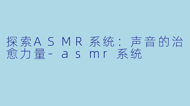 探索ASMR系统：声音的治愈力量-asmr系统