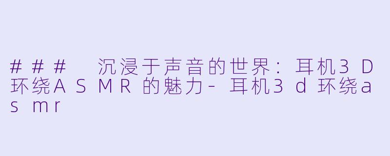### 沉浸于声音的世界：耳机3D环绕ASMR的魅力-耳机3d环绕asmr