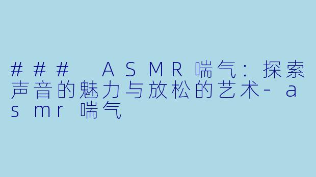 ### ASMR喘气：探索声音的魅力与放松的艺术-asmr喘气