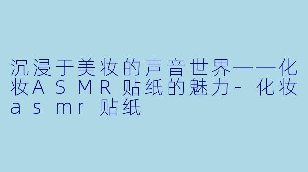 沉浸于美妆的声音世界——化妆ASMR贴纸的魅力