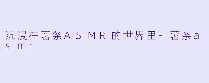 沉浸在薯条ASMR的世界里-薯条asmr