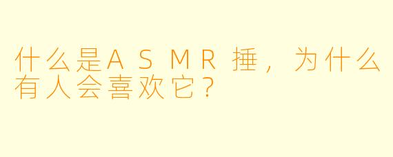 什么是ASMR捶,为什么有人会喜欢它?
