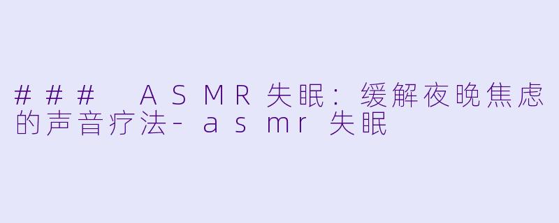 ### ASMR失眠：缓解夜晚焦虑的声音疗法-asmr失眠
