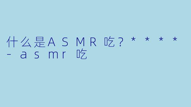 什么是ASMR吃?****