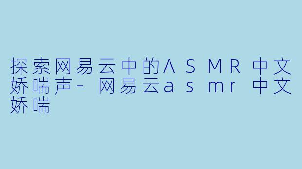 探索网易云中的ASMR中文娇喘声-网易云asmr中文娇喘