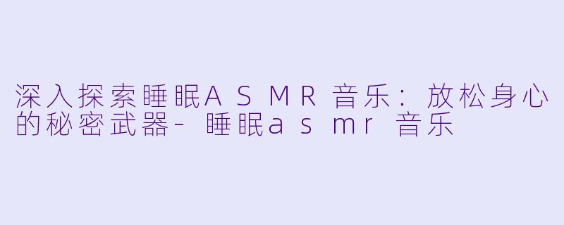 深入探索睡眠ASMR音乐:放松身心的秘密武器