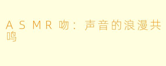 ASMR吻：声音的浪漫共鸣