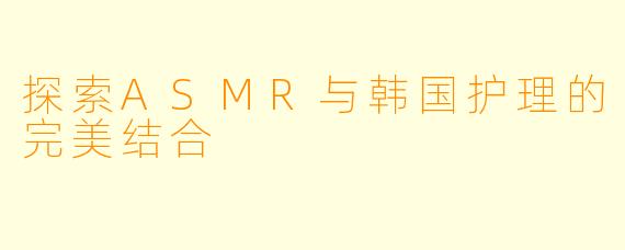 探索ASMR与韩国护理的完美结合