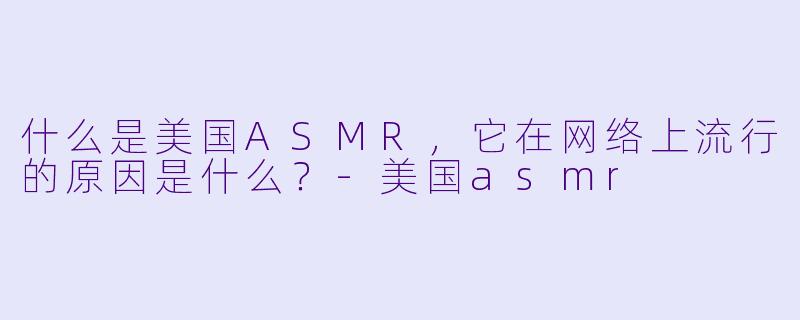 什么是美国ASMR,它在网络上流行的原因是什么?