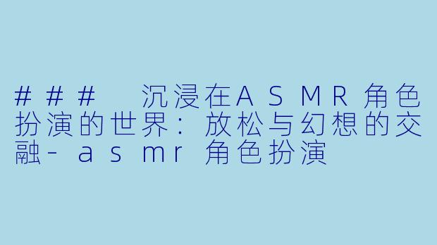 ### 沉浸在ASMR角色扮演的世界：放松与幻想的交融-asmr角色扮演