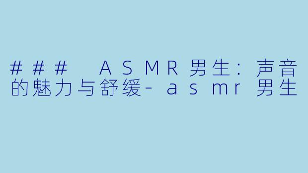 ### ASMR男生：声音的魅力与舒缓-asmr男生