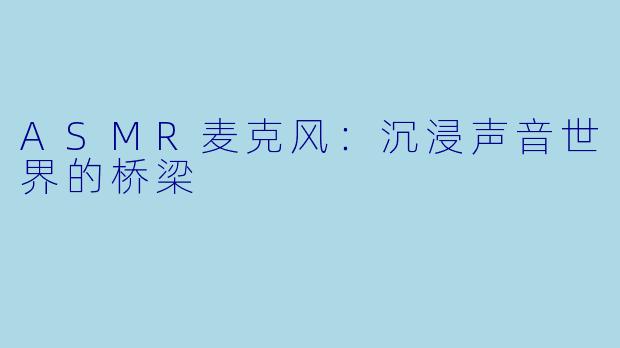 ASMR麦克风：沉浸声音世界的桥梁