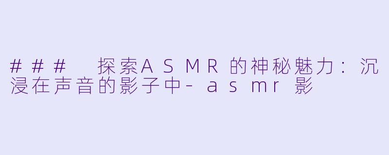 ### 探索ASMR的神秘魅力:沉浸在声音的影子中