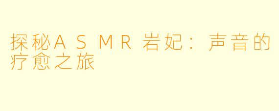 探秘ASMR岩妃:声音的疗愈之旅