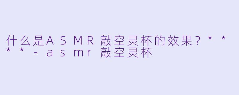 什么是ASMR敲空灵杯的效果?****