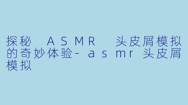 探秘 ASMR 头皮屑模拟的奇妙体验